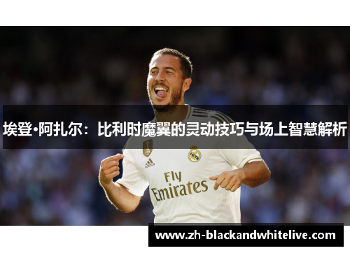 埃登·阿扎尔：比利时魔翼的灵动技巧与场上智慧解析