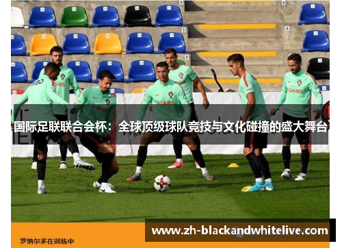 国际足联联合会杯：全球顶级球队竞技与文化碰撞的盛大舞台