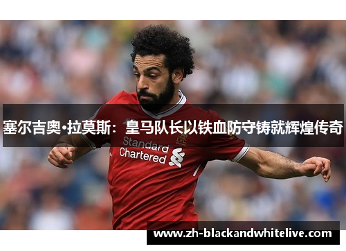 塞尔吉奥·拉莫斯：皇马队长以铁血防守铸就辉煌传奇