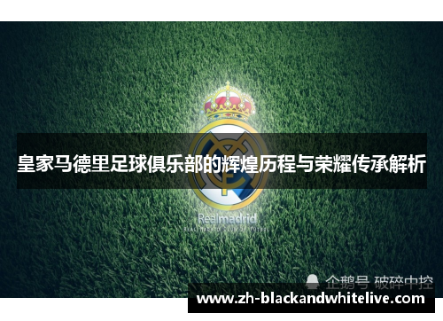 皇家马德里足球俱乐部的辉煌历程与荣耀传承解析