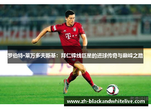 罗伯特·莱万多夫斯基：拜仁锋线巨星的进球传奇与巅峰之路