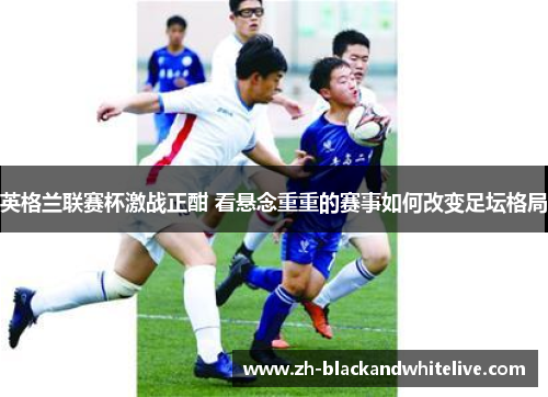 英格兰联赛杯激战正酣 看悬念重重的赛事如何改变足坛格局