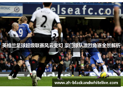 英格兰足球超级联赛风云变幻 豪门球队激烈角逐全景解析