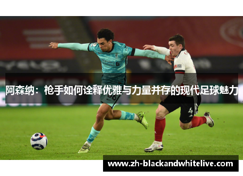 阿森纳：枪手如何诠释优雅与力量并存的现代足球魅力