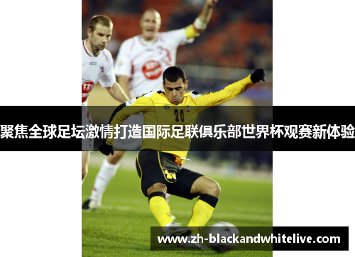聚焦全球足坛激情打造国际足联俱乐部世界杯观赛新体验