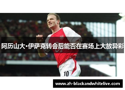 阿历山大·伊萨克转会后能否在赛场上大放异彩