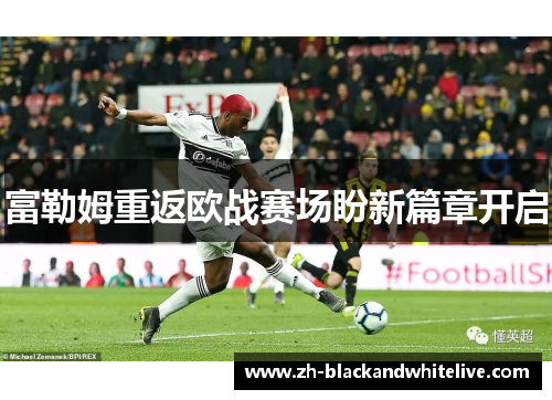 富勒姆重返欧战赛场盼新篇章开启