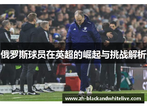 俄罗斯球员在英超的崛起与挑战解析