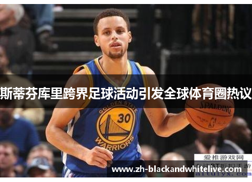 斯蒂芬库里跨界足球活动引发全球体育圈热议