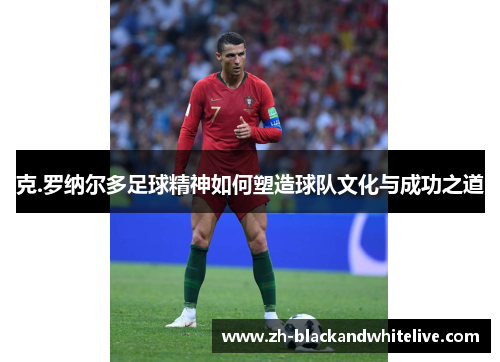 克.罗纳尔多足球精神如何塑造球队文化与成功之道